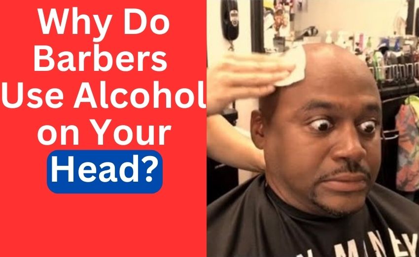 Why Do Barbers Use Alcohol on Your Head